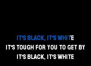 IT'S BLACK, IT'S WHITE
IT'S TOUGH FOR YOU TO GET BY
IT'S BLACK, IT'S WHITE