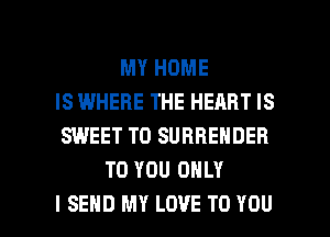 MY HOME
IS WHERE THE HEART IS
SWEET T0 SURRENDER
TO YOU ONLY

I SEND MY LOVE TO YOU I