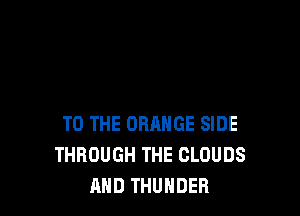 TO THE ORANGE SIDE
THROUGH THE CLOUDS
AND THUNDER
