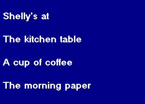 Shelly's at
The kitchen table

A cup of coffee

The morning paper