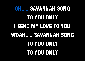 0H ..... SAVANNRH SONG
TO YOU ONLY
I SEND MY LOVE TO YOU
WOAH ..... SAVANNAH SONG
TO YOU ONLY
TO YOU ONLY