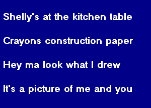 Shelly's at the kitchen table
Crayons construction paper
Hey ma look what I drew

It's a picture of me and you