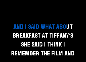 AND I SAID WHAT ABOUT
BREAKFAST AT TIFFANY'S
SHE SAID I THINK!
REMEMBER THE FILM AND