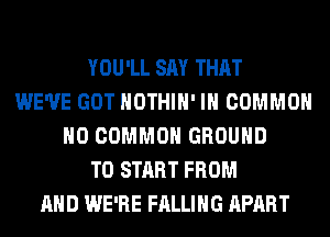 YOU'LL SAY THAT
WE'VE GOT HOTHlH' IH COMMON
H0 COMMON GROUND
TO START FROM
AND WE'RE FALLING APART