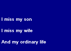 I miss my son

I miss my wife

And my ordinary life