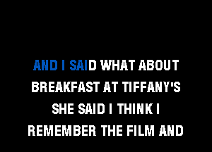 AND I SAID WHAT ABOUT
BREAKFAST AT TIFFANY'S
SHE SAID I THINK!
REMEMBER THE FILM AND