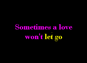 Sometimes a love

won't lei g0