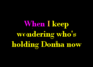 When I keep

wondering who's

holding Donha now