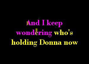 nknd I keep

wondgring who's

holding Donna now