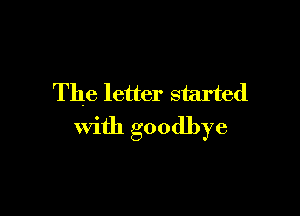 The letter started

with goodbye