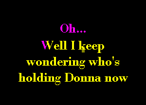 Oh...
W ell I lgeep

wondering who's

holding Donna now