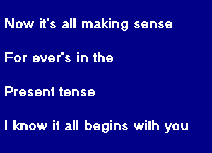 Now it's all making sense

For ever's in the
Present tense

I know it all begins with you