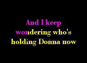 And I keep

wondering who's

holding Donna now
