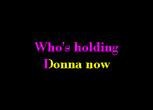 Who's holding

Donna now