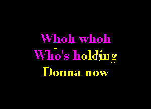 W'hoh whoh

VVhb's holdLrhI 3'

Donna now