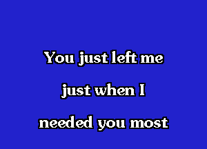 You just left me

just when I

needed you most