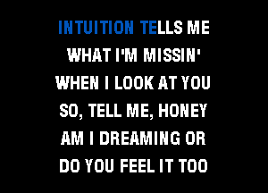 IHTUITION TELLS ME
WHAT I'M MISSIN'
IWHEN I LOOK AT YOU
SO, TELL ME, HONEY
AM I DREAMING OR

DO YOU FEEL IT T00 l