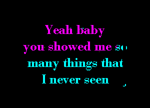 Yeah baby
you showed me so
many things that

I never seen