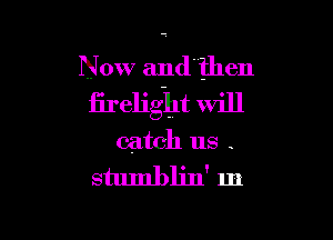 Now aI-ld'ihen
iirelight will

catch us .

stumbljn' 1n