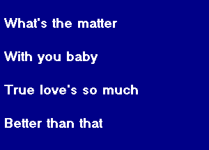 What's the matter

With you baby

True love's so much

Better than that