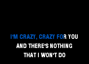 I'M CRAZY, CRAZY FOR YOU
AND THERE'S NOTHING
THAT I WON'T DO