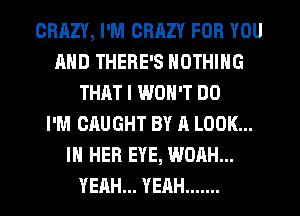 CRAZY, I'M CRRZY FOR YOU
AND THERE'S NOTHING
THAT I WON'T DO
I'M CAUGHT BY A LOOK...
IN HER EYE, WOAH...
YEAH... YEAH .......