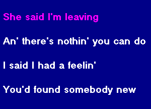 An' there's nothin' you can do

I said I had a feelin'

You'd found somebody new