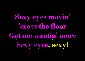 Sexy eyes movin'
'crdss the floor
Got me waniin' more

Sexy. eyes, sexy!

g