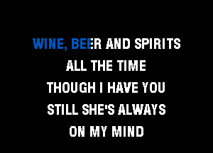 WINE, BEER MID SPIRITS
ALL THE TIME
THOUGH I HAVE YOU
STILL SHE'S ALWAYS
OH MY MIND