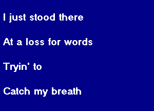 I just stood there
At a loss for words

Tryin' to

Catch my breath