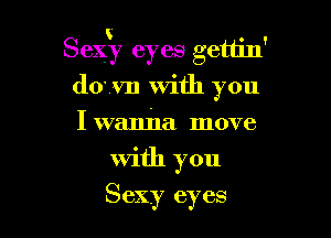 86ng eyes gettin'
down with you

I wanl'la move
With you
Sexy eyes