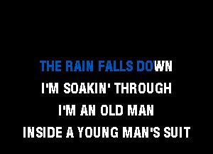 THE RAIN FALLS DOWN
I'M SOAKIH' THROUGH
I'M AH OLD MAN
INSIDE A YOUNG MAN'S SUIT