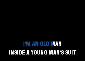 I'M AN OLD MAN
INSIDE A YOUNG MAN'S SUIT