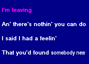 An' there's nothin' you can do

I said I had a feelin'

That you'd found somebody new