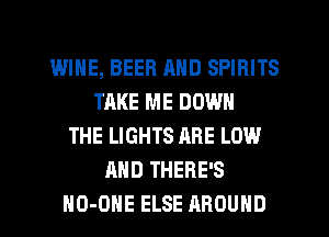 WINE, BEER MID SPIRITS
TAKE ME DOWN
THE LIGHTS ARE LOW
AND THERE'S
HO-OHE ELSE AROUND