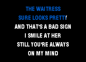 THE WAITRESS
SURE LOOKS PRETTY
AND THAT'S A BAD SIGN
I SMILE AT HER
STILL YOU'RE ALWAYS

OH MY MIND l