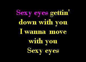 Sexy eyes gettin'
down With you

I wanna move
With you
Sexy eyes