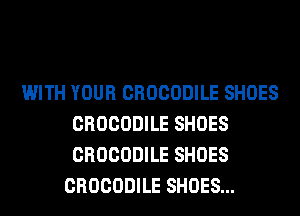 WITH YOUR CROCODILE SHOES
CROCODILE SHOES
CROCODILE SHOES

CROCODILE SHOES...