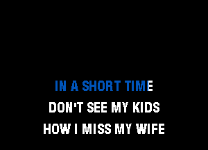IN A SHORT TIME
DOH'T SEE MY KIDS
HOW! MISS MY WIFE