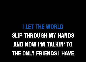 I LET THE WORLD
SLIP THROUGH MY HANDS
AND HOW I'M TALKIH' TO
THE ONLY FRIENDSI HAVE