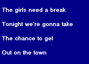 The girls need a break

Tonight we're gonna take

The chance to get

Out on the town