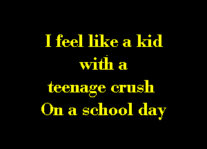 I feel like a kid

With a

teenage crush

On a school day