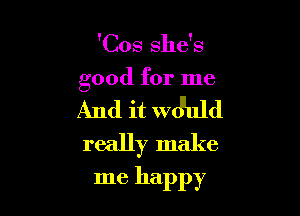 'Cos she's

good for me

And it wd'uld
really make

me happy