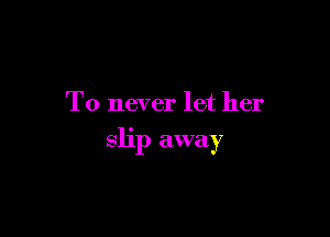 T0 never let her

slip away