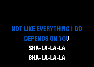 NOT LIKE EVERYTHING I DO

DEPEHDS ON YOU
SHA-LA-LA-LA
SHA-LA-LA-Ul
