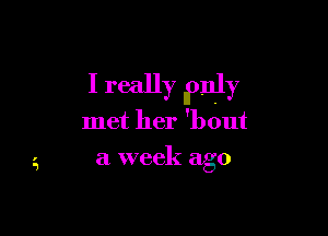 I really Ipnly

met her 'bout
a week ago