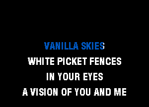 VANILLA SKIES

WHITE PICKET FEHCES
IN YOUR EYES
HVISIOH OF YOU AND ME