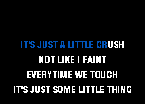 IT'S JUST A LITTLE CRUSH
NOT LIKE I FAIHT
EVERYTIME WE TOUCH
IT'S JUST SOME LITTLE THING