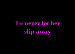 T0 never let her

slip away