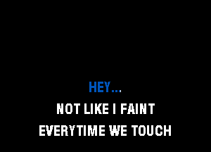 HEY...
NOT LIKE I FAIHT
EVERYTIME WE TOUCH